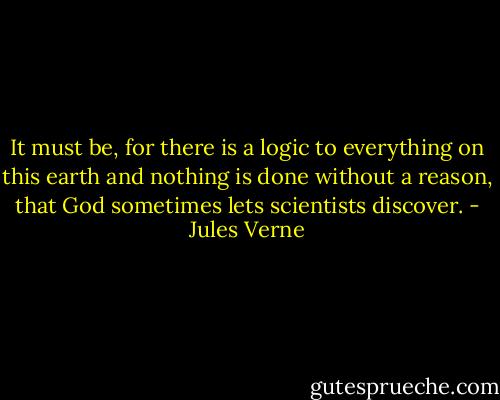 It must be, for there is a logic to everything on this earth and nothing is done without a reason, that God sometimes lets scientists discover. - Jules Verne