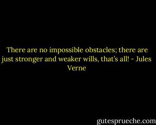 There are no impossible obstacles; there are just stronger and weaker wills, that’s all! - Jules Verne
