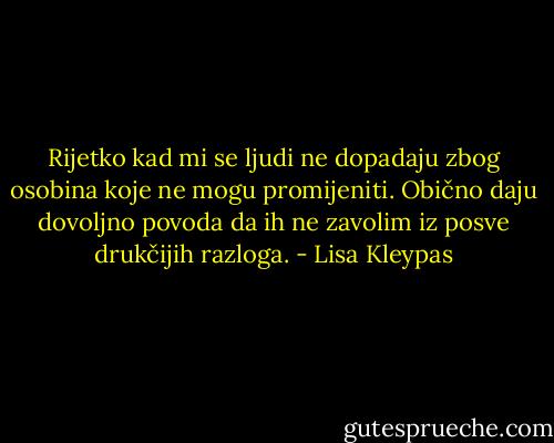 Rijetko kad mi se ljudi ne dopadaju zbog osobina koje ne mogu promijeniti. Obično daju dovoljno povoda da ih ne zavolim iz posve drukčijih razloga. - Lisa Kleypas