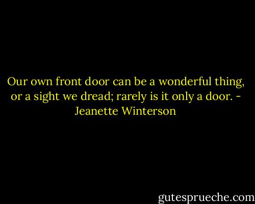 Our own front door can be a wonderful thing, or a sight we dread; rarely is it only a door. - Jeanette Winterson