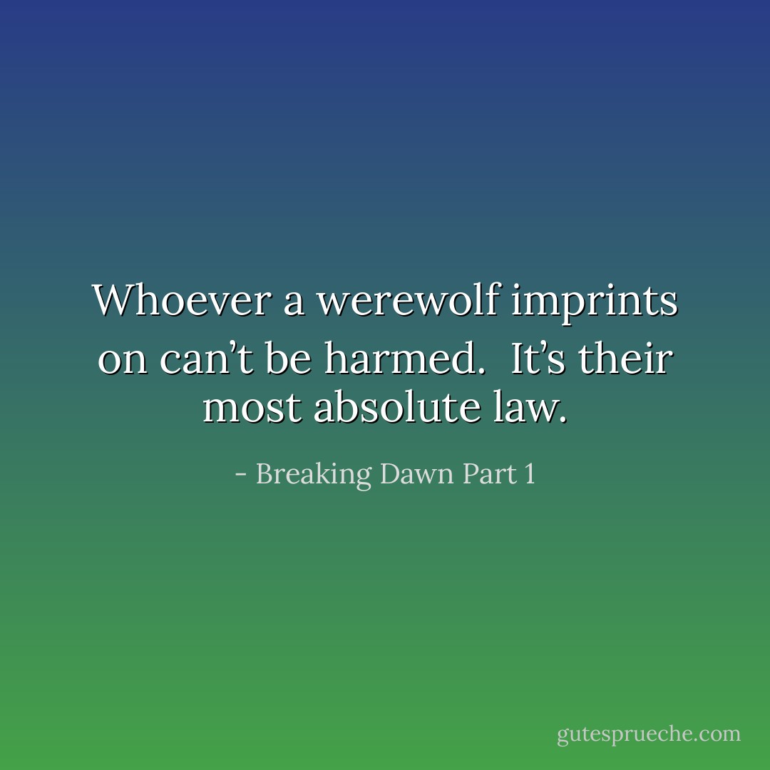 Whoever a werewolf imprints on can’t be harmed.  It’s their most absolute law. - Breaking Dawn Part 1