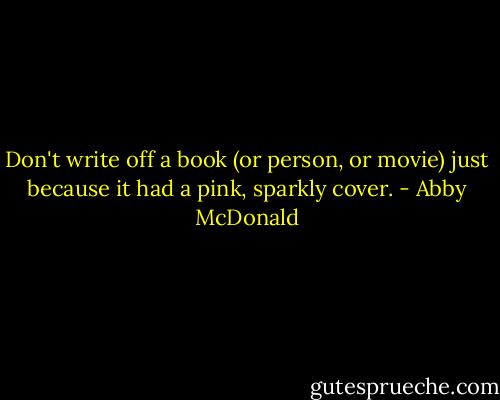 Don't write off a book (or person, or movie) just because it had a pink, sparkly cover. - Abby McDonald