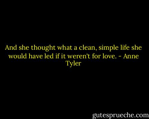 And she thought what a clean, simple life she would have led if it weren't for love. - Anne Tyler