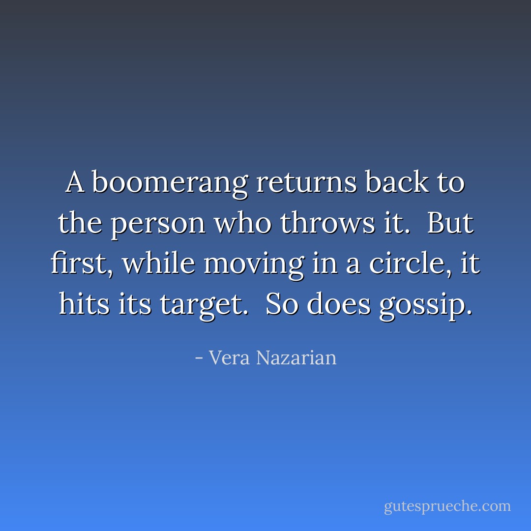A boomerang returns back to the person who throws it.<br /><br />But first, while moving in a circle, it hits its target.<br /><br />So does gossip. - Vera Nazarian