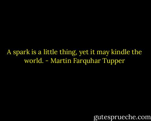 A spark is a little thing, yet it may kindle the world. - Martin Farquhar Tupper