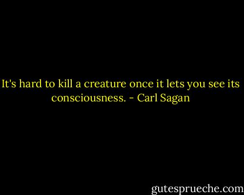 It's hard to kill a creature once it lets you see its consciousness. - Carl Sagan