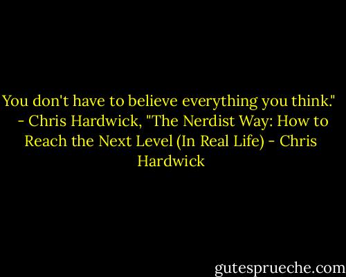 You don't have to believe everything you think." <br /><br />- Chris Hardwick, "The Nerdist Way: How to Reach the Next Level (In Real Life) - Chris Hardwick