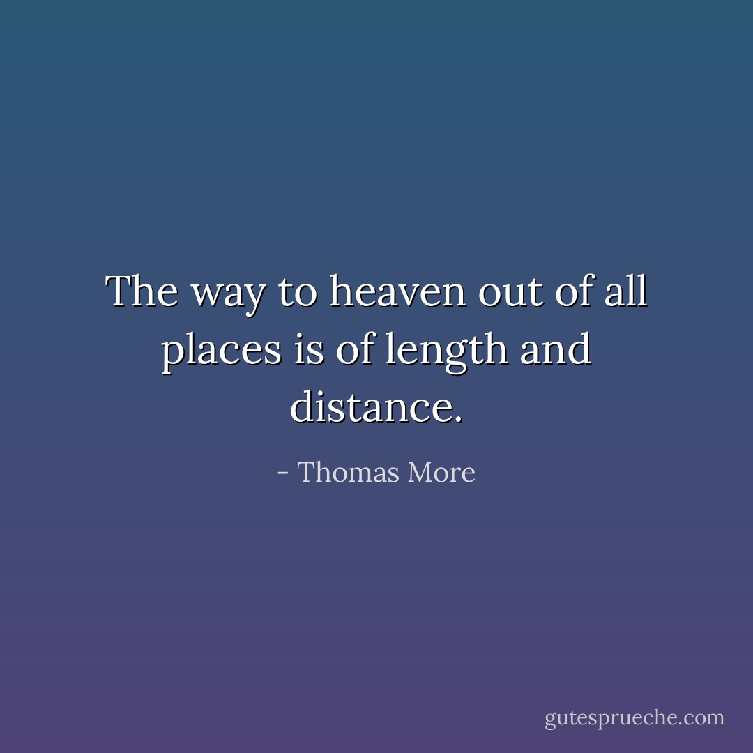 The way to heaven out of all places is of length and distance. - Thomas More