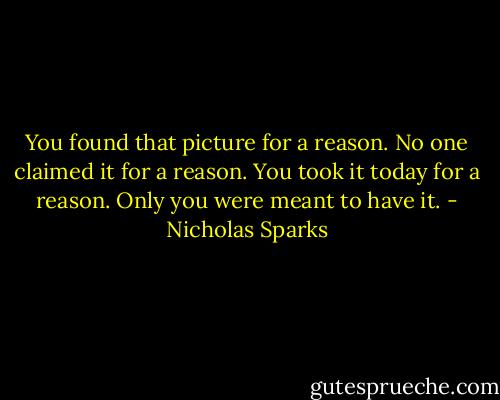You found that picture for a reason. No one claimed it for a reason. You took it today for a reason. Only you were meant to have it. - Nicholas Sparks
