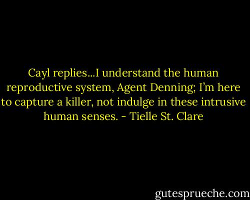Cayl replies...I understand the human reproductive system, Agent Denning; I’m here to capture a killer, not indulge in these intrusive human senses. - Tielle St. Clare