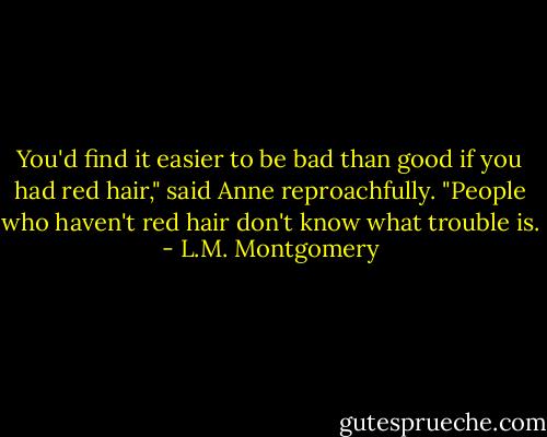 You'd find it easier to be bad than good if you had red hair," said Anne reproachfully. "People who haven't red hair don't know what trouble is. - L.M. Montgomery