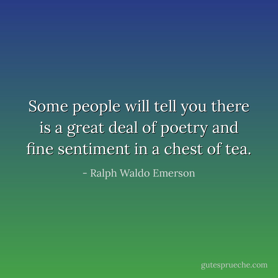 Some people will tell you there is a great deal of poetry and fine sentiment in a chest of tea. - Ralph Waldo Emerson