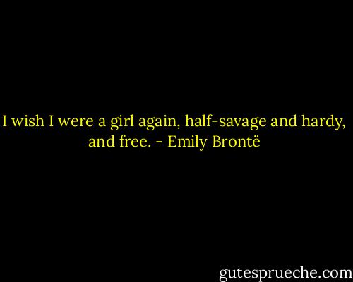 I wish I were a girl again, half-savage and hardy, and free. - Emily Brontë