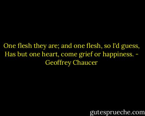 One flesh they are; and one flesh, so I'd guess,<br />Has but one heart, come grief or happiness. - Geoffrey Chaucer