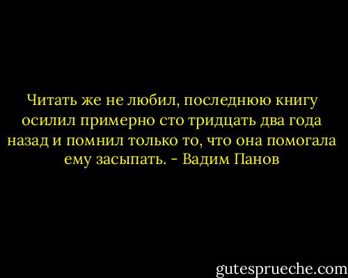 Читать же не любил, последнюю книгу осилил примерно сто тридцать два года назад и помнил только то, что она помогала ему засыпать. - Вадим Панов