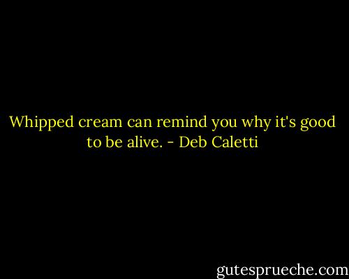 Whipped cream can remind you why it's good to be alive. - Deb Caletti