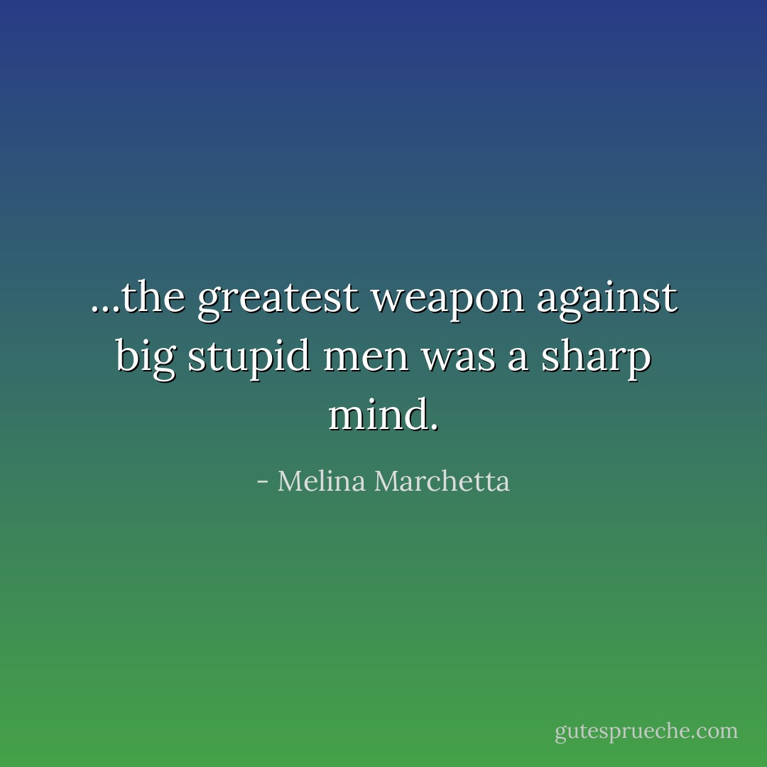 ...the greatest weapon against big stupid men was a sharp mind. - Melina Marchetta