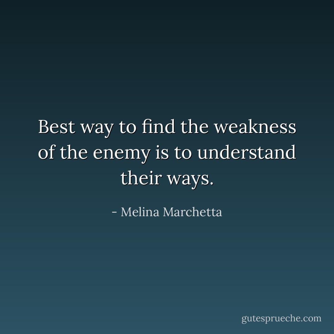 Best way to find the weakness of the enemy is to understand their ways. - Melina Marchetta