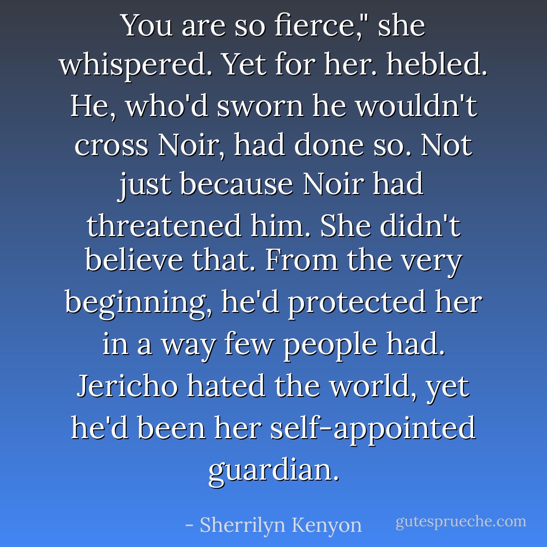 You are so fierce," she whispered. Yet for her. hebled. He, who'd sworn he wouldn't cross Noir, had done so. Not just because Noir had threatened him. She didn't believe that. From the very beginning, he'd protected her in a way few people had. Jericho hated the world, yet he'd been her self-appointed guardian. - Sherrilyn Kenyon