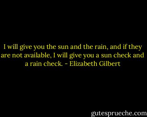 I will give you the sun and the rain, and if they are not available, I will give you a sun check and a rain check. - Elizabeth Gilbert