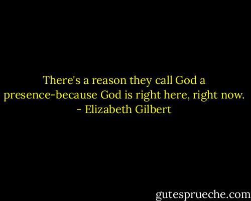 There's a reason they call God a presence-because God is right here, right now. - Elizabeth Gilbert