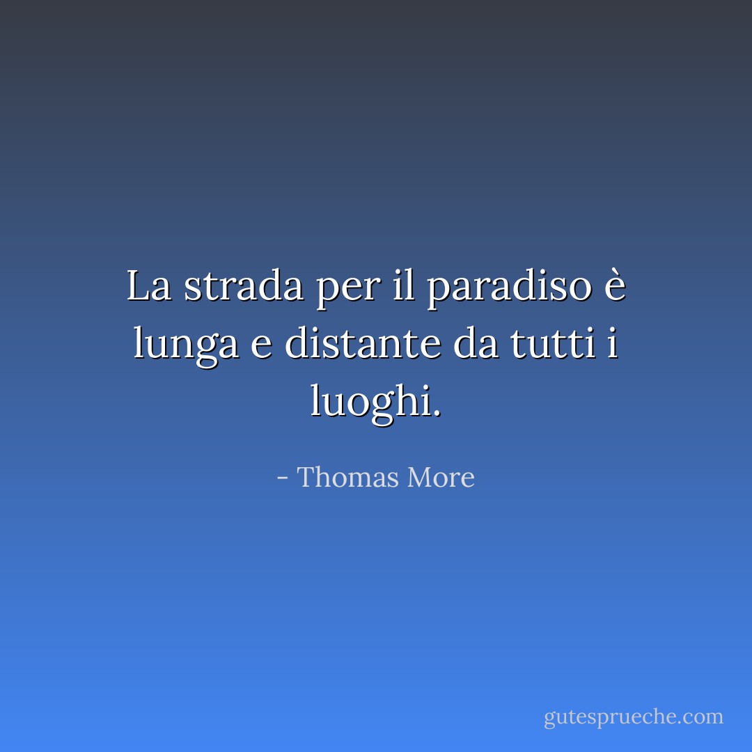 La strada per il paradiso è lunga e distante da tutti i luoghi. - Thomas More