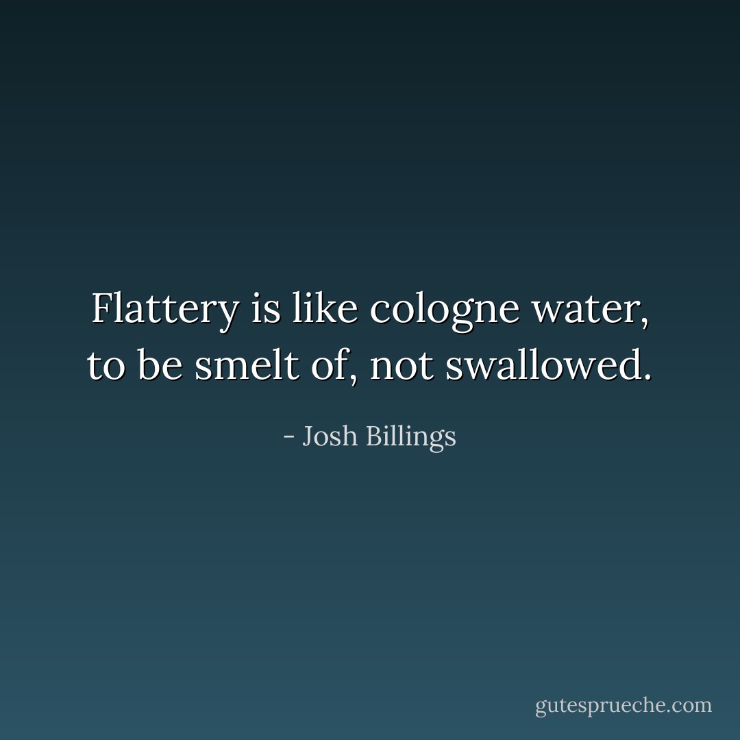 Flattery is like cologne water, to be smelt of, not swallowed. - Josh Billings