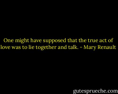 One might have supposed that the true act of love was to lie together and talk. - Mary Renault