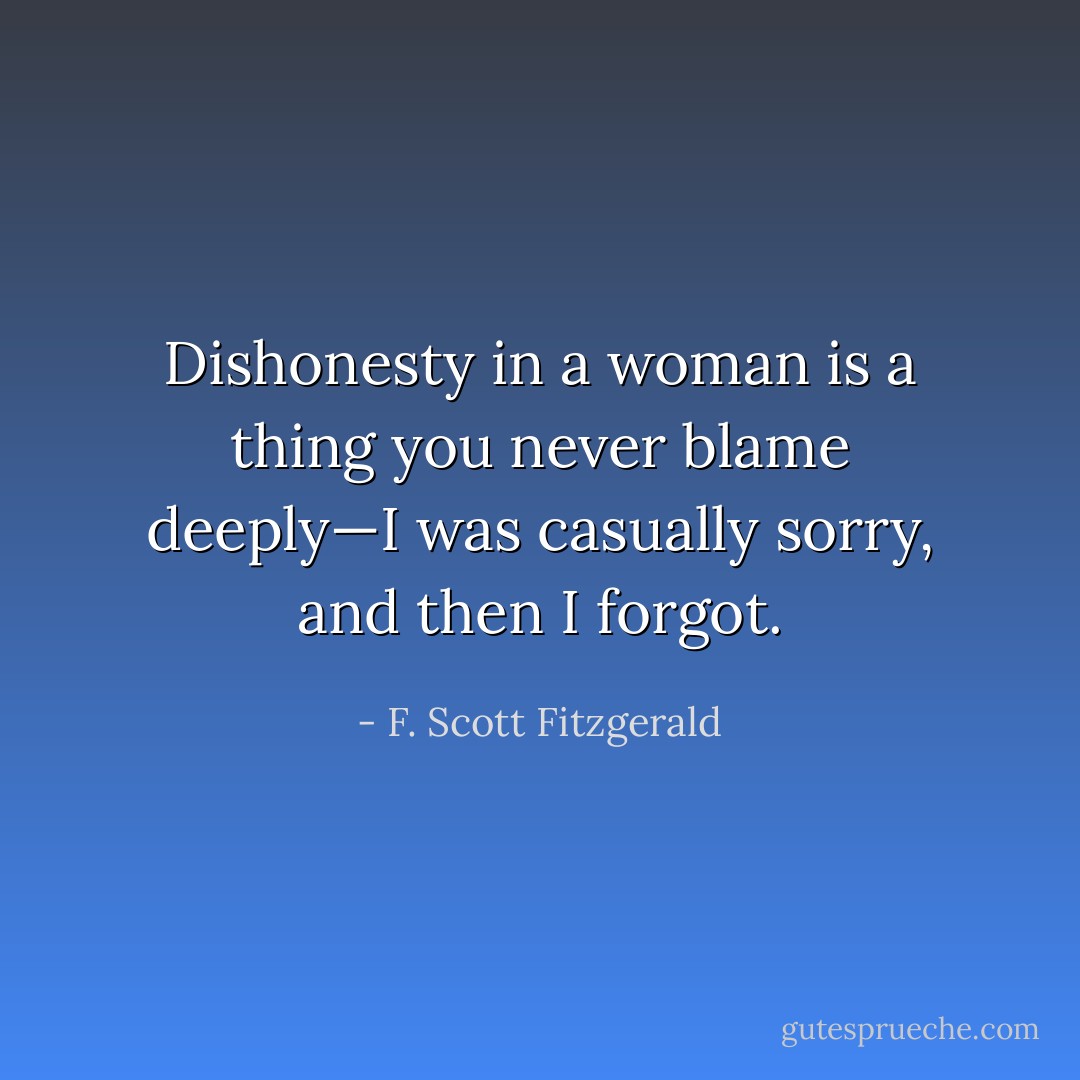 Dishonesty in a woman is a thing you never blame deeply—I was casually sorry, and then I forgot. - F. Scott Fitzgerald