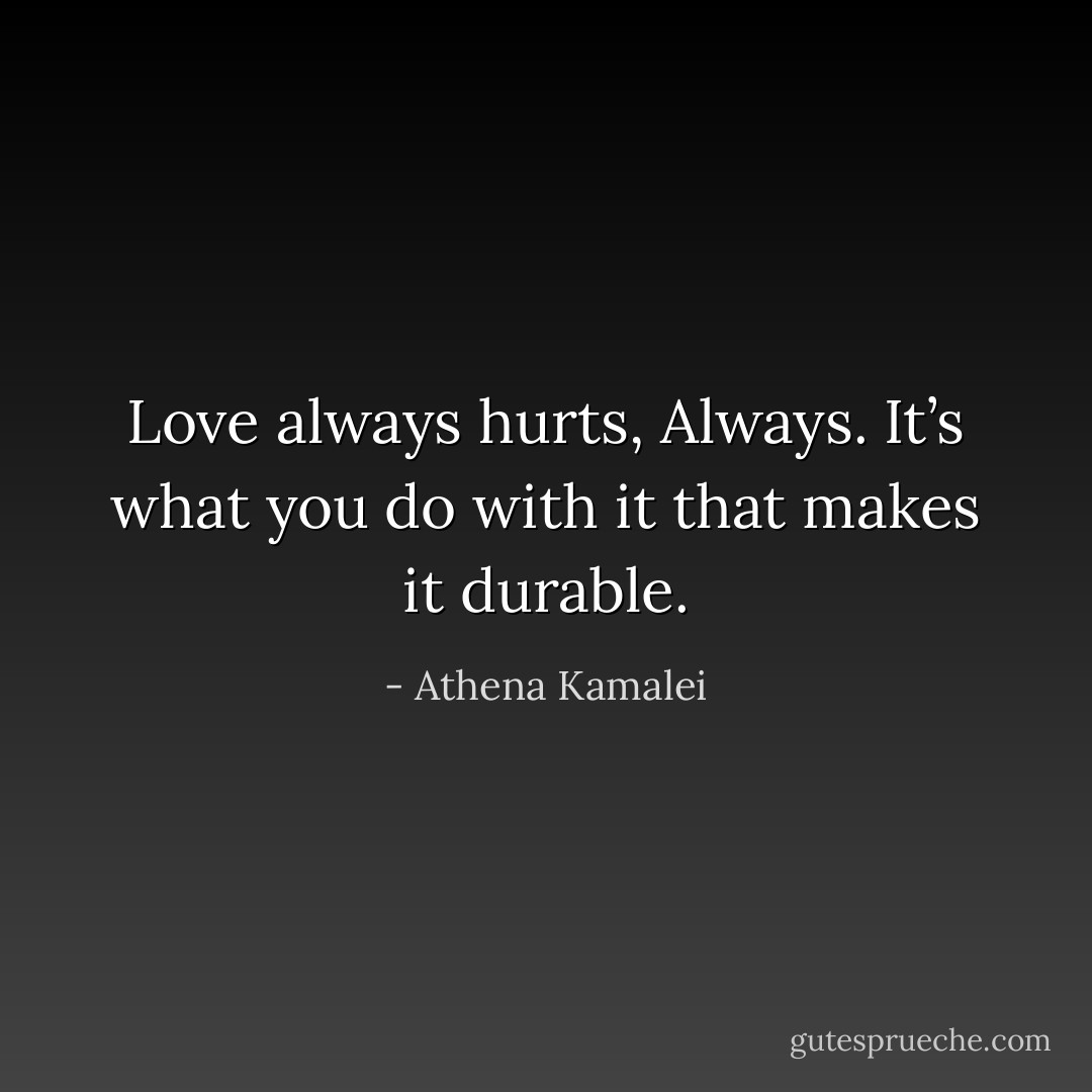 Love always hurts, Always. It’s what you do with it that makes it durable. - Athena Kamalei