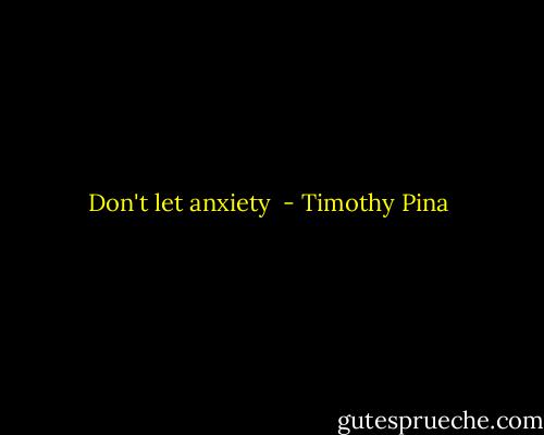 Don't let anxiety  - Timothy Pina