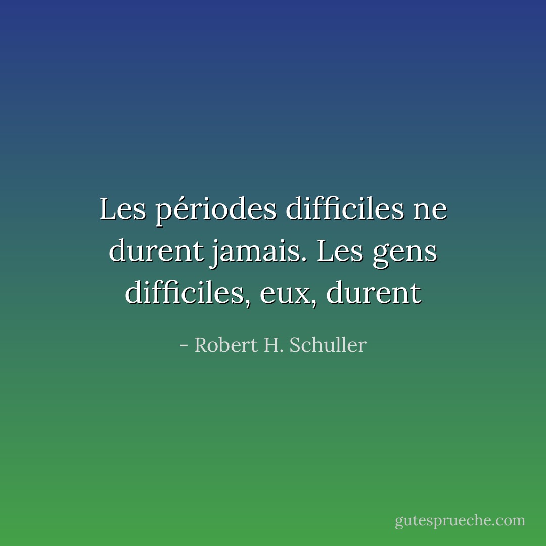 Les périodes difficiles ne durent jamais. Les gens difficiles, eux, durent - Robert H. Schuller