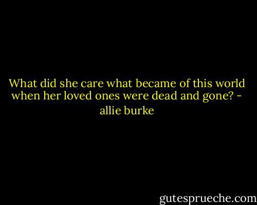 What did she care what became of this world when her loved ones were dead and gone? - allie burke