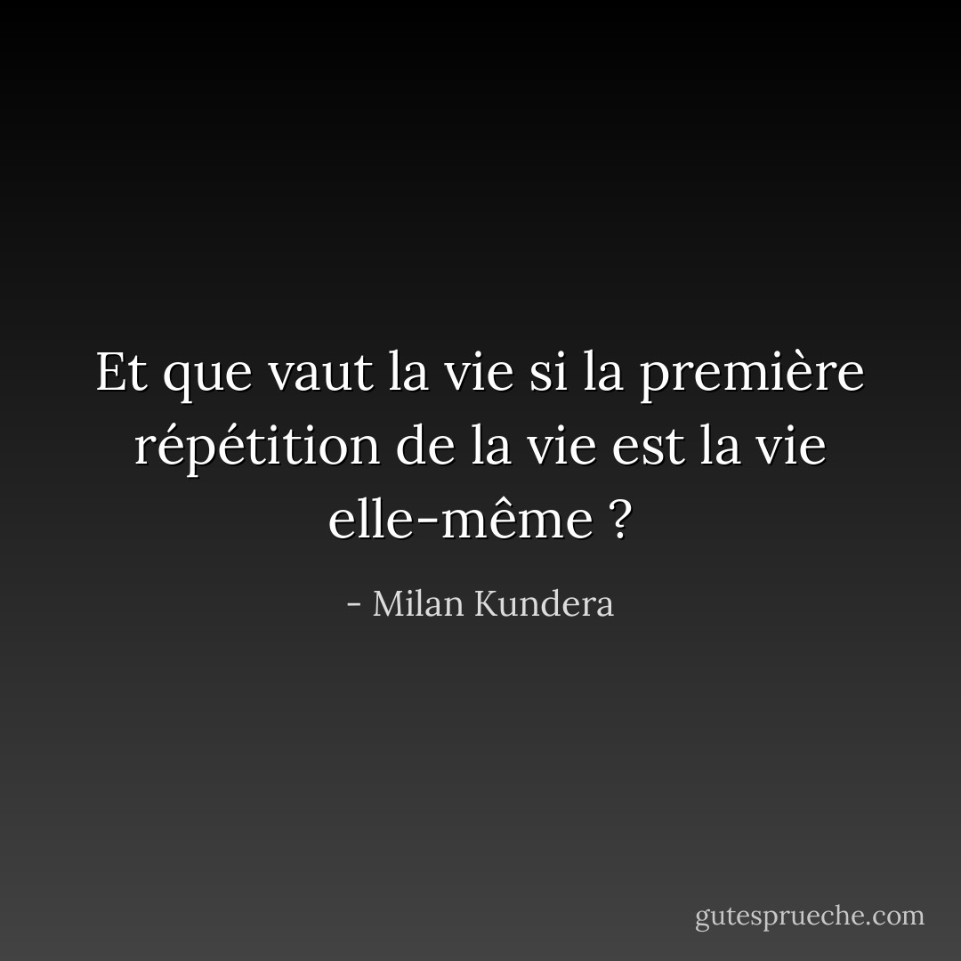 Et que vaut la vie si la première répétition de la vie est la vie elle-même ? - Milan Kundera