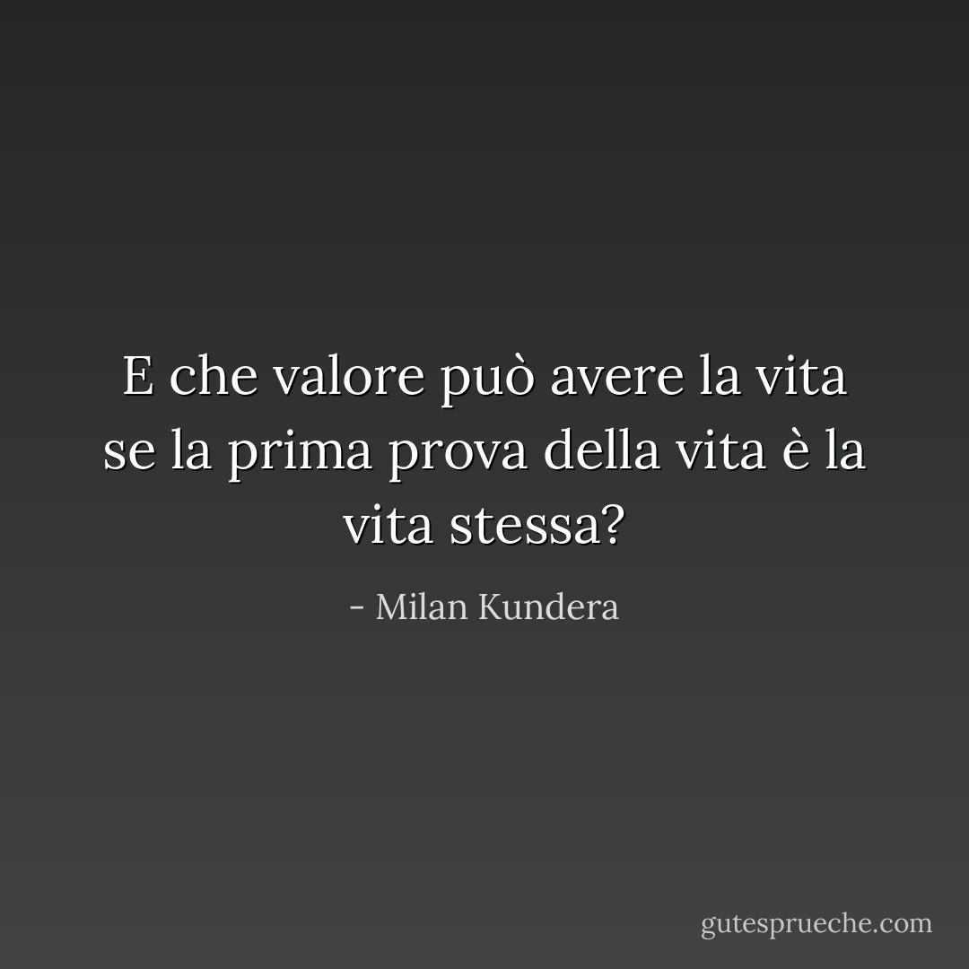 E che valore può avere la vita se la prima prova della vita è la vita stessa? - Milan Kundera