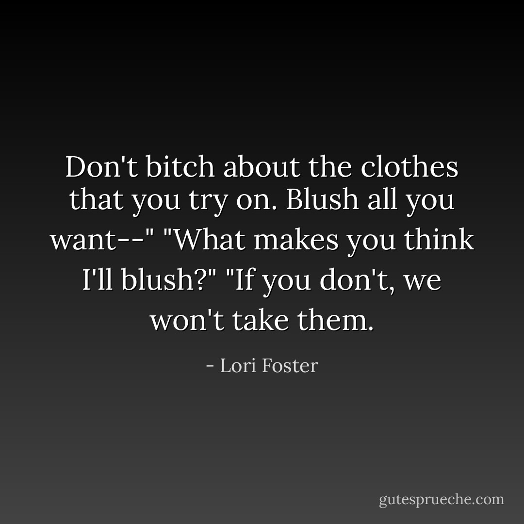 Don't bitch about the clothes that you try on. Blush all you want--"<br />"What makes you think I'll blush?"<br />"If you don't, we won't take them. - Lori Foster