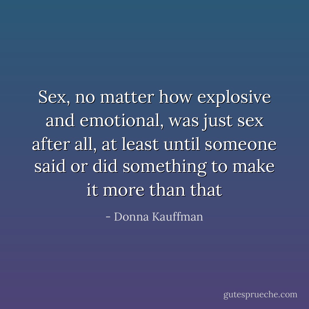 Sex, no matter how explosive and emotional, was just sex after all, at least until someone said or did something to make it more than that - Donna Kauffman