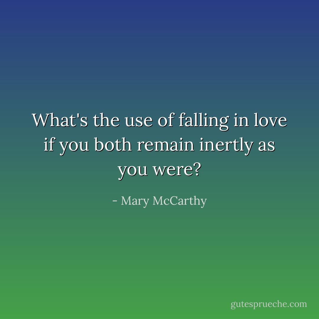 What's the use of falling in love if you both remain inertly as you were? - Mary McCarthy