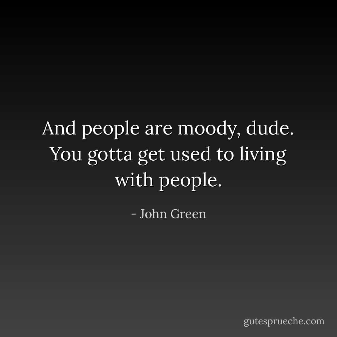 And people are moody, dude. You gotta get used to living with people. - John Green