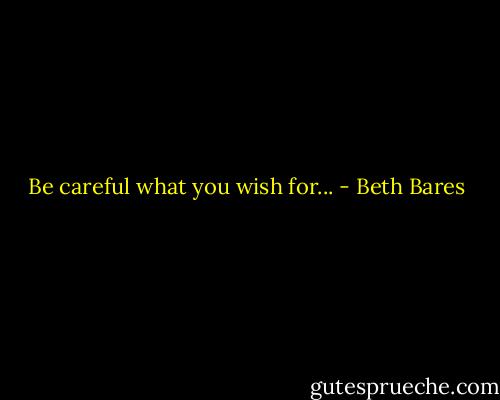 Be careful what you wish for... - Beth Bares