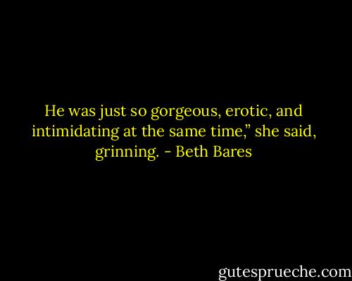 He was just so gorgeous, erotic, and intimidating at the same time,” she said, grinning. - Beth Bares
