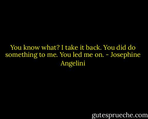 You know what? I take it back. You did do something to me. You led me on. - Josephine Angelini
