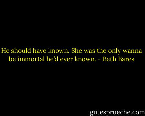 He should have known. She was the only wanna be immortal he’d ever known. - Beth Bares
