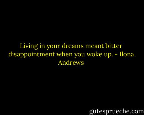 Living in your dreams meant bitter disappointment when you woke up. - Ilona Andrews