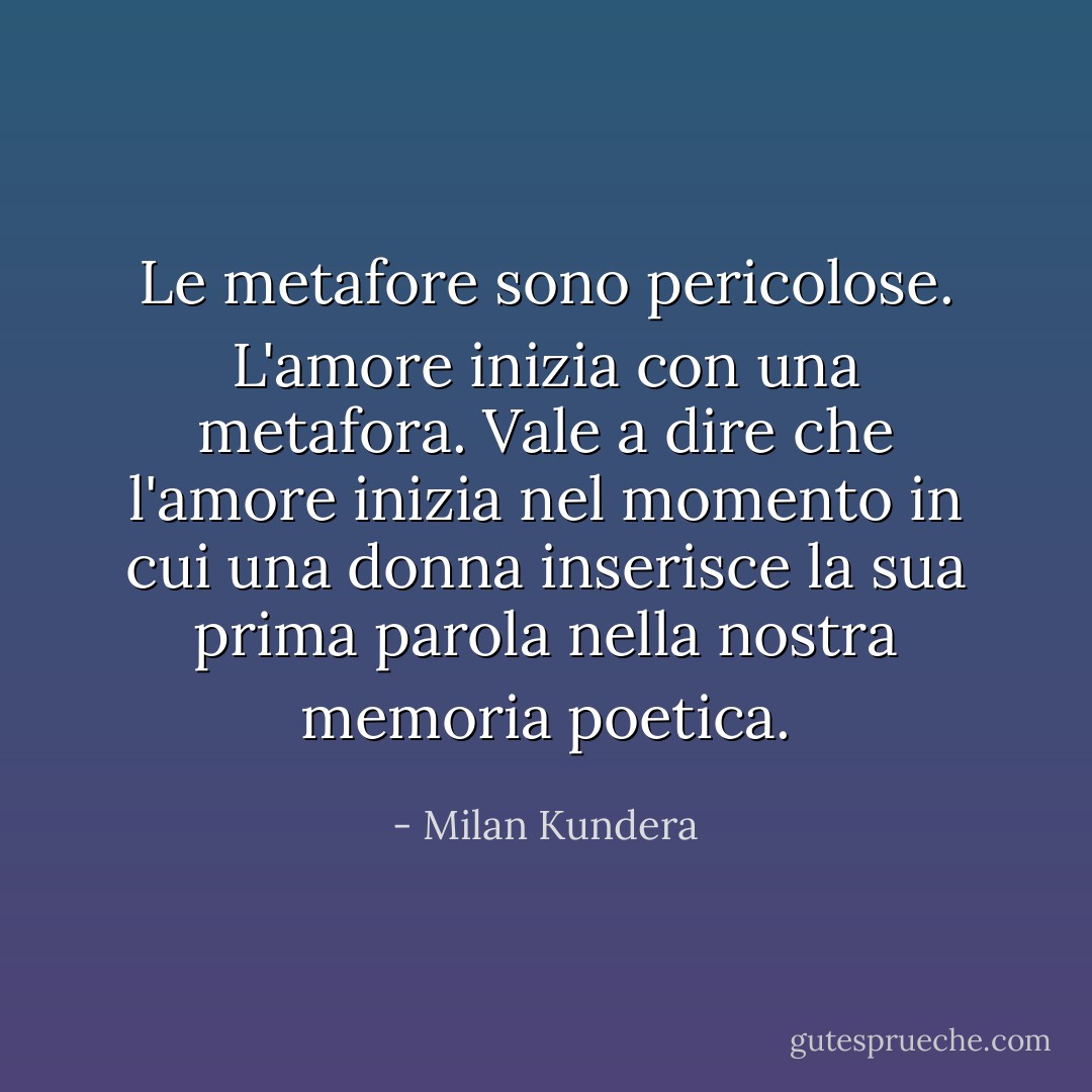Le metafore sono pericolose. L'amore inizia con una metafora. Vale a dire che l'amore inizia nel momento in cui una donna inserisce la sua prima parola nella nostra memoria poetica. - Milan Kundera