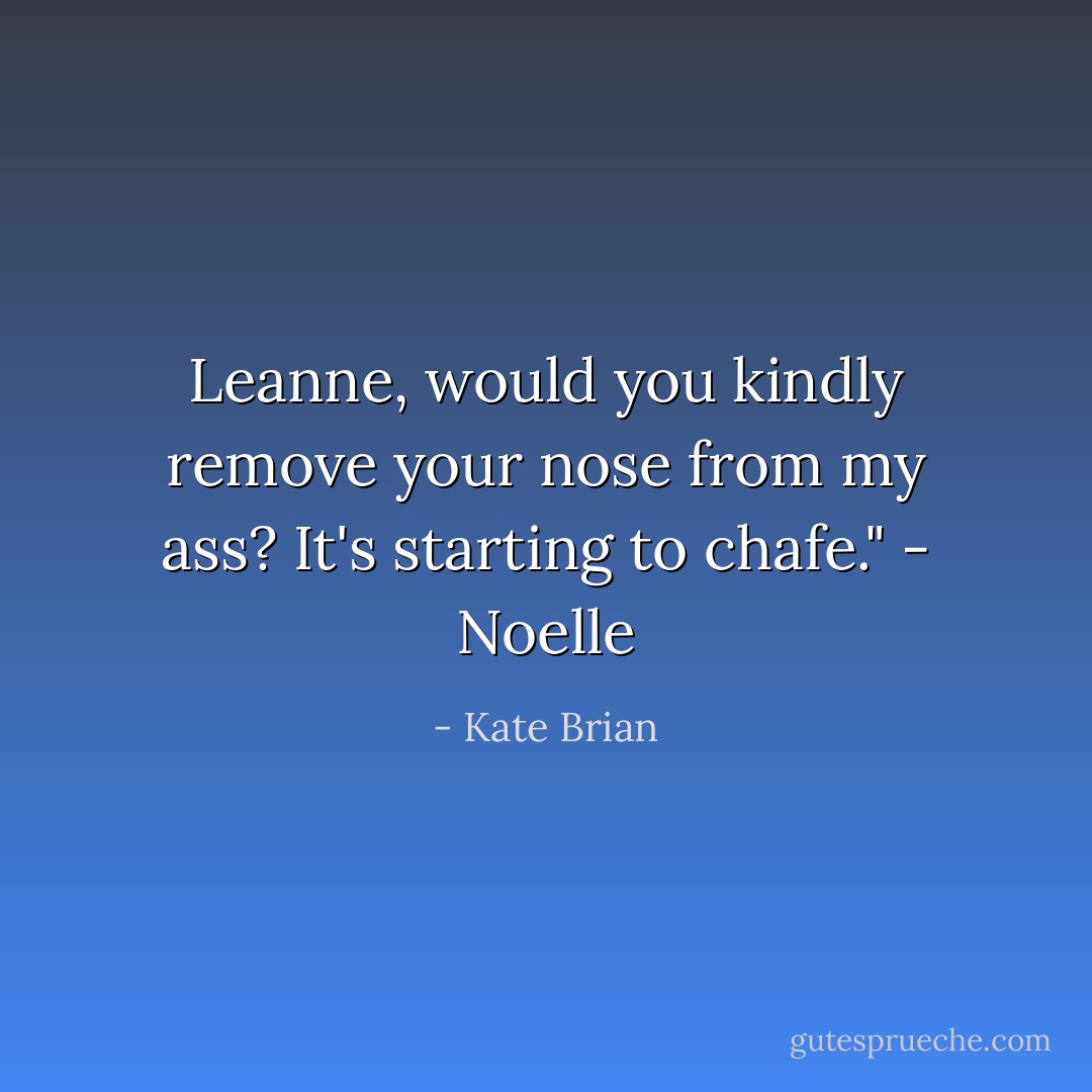 Leanne, would you kindly remove your nose from my ass? It's starting to chafe." - Noelle - Kate Brian