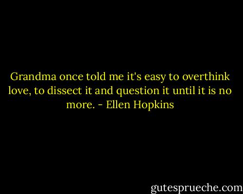 Grandma once told me it's easy to overthink love, to dissect it and question it until it is no more. - Ellen Hopkins