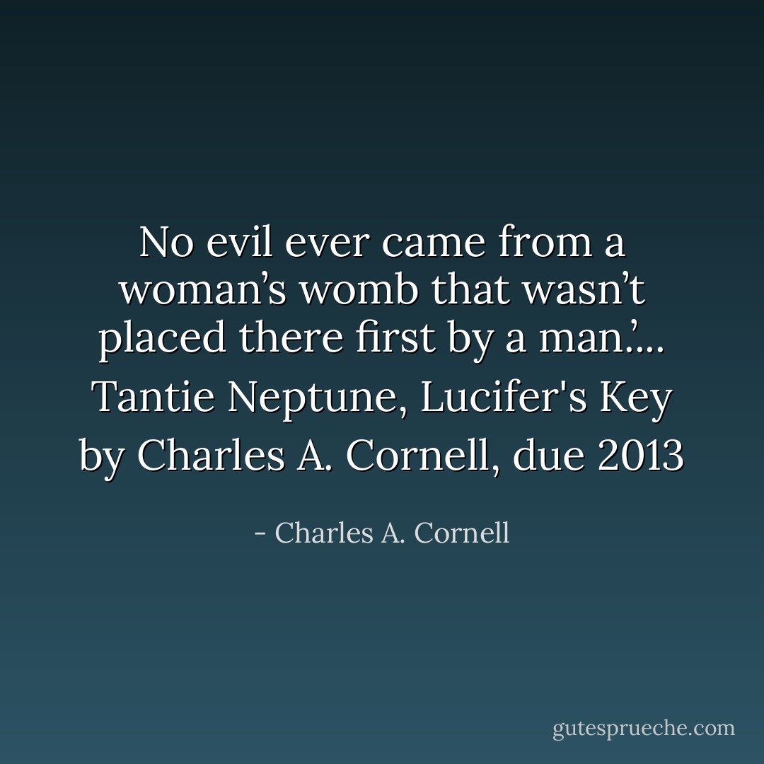 No evil ever came from a woman’s womb that wasn’t placed there first by a man.’... Tantie Neptune, Lucifer's Key by Charles A. Cornell, due 2013 - Charles A. Cornell