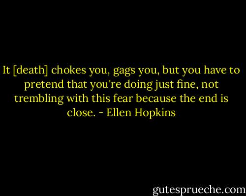 It [death] chokes you, gags you, but you have to pretend that you're doing just fine, not trembling with this fear because the end is close. - Ellen Hopkins