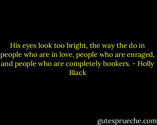 His eyes look too bright, the way the do in people who are in love, people who are enraged, and people who are completely bonkers. - Holly Black